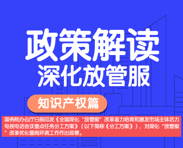 政策解讀——全國深化“放管服”改革，明確多項知識產(chǎn)權(quán)保護運用措施。